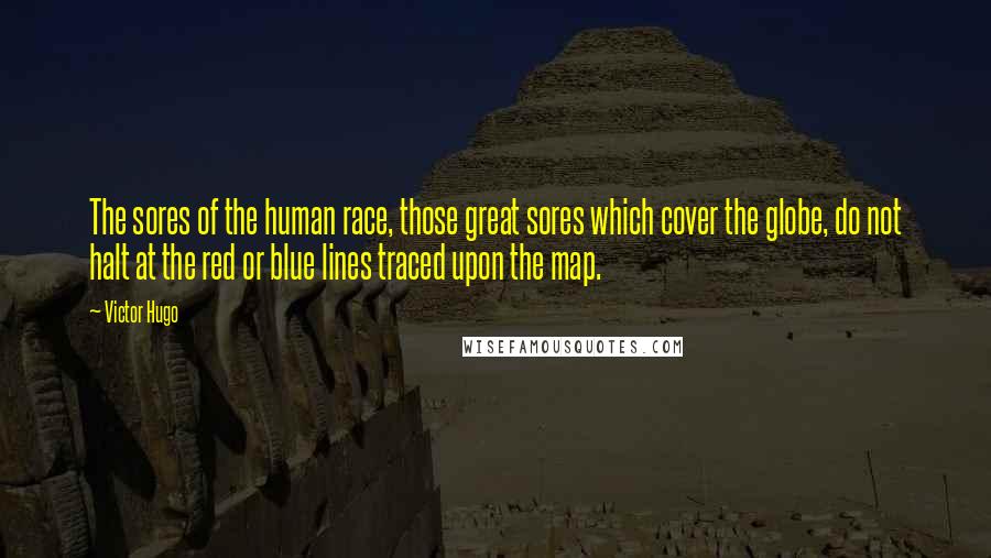 Victor Hugo Quotes: The sores of the human race, those great sores which cover the globe, do not halt at the red or blue lines traced upon the map.