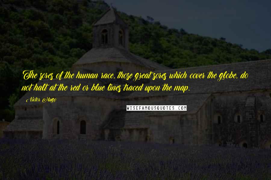 Victor Hugo Quotes: The sores of the human race, those great sores which cover the globe, do not halt at the red or blue lines traced upon the map.
