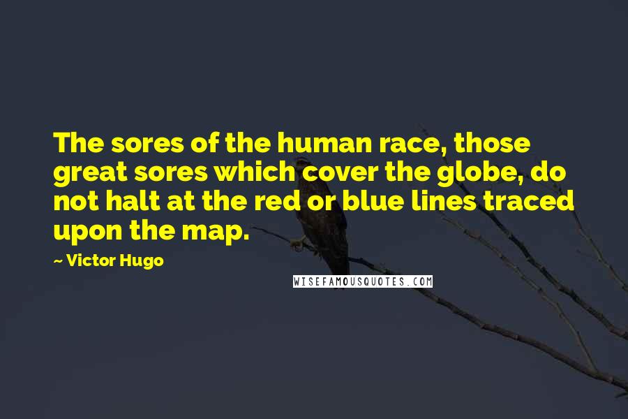 Victor Hugo Quotes: The sores of the human race, those great sores which cover the globe, do not halt at the red or blue lines traced upon the map.