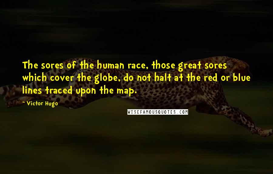 Victor Hugo Quotes: The sores of the human race, those great sores which cover the globe, do not halt at the red or blue lines traced upon the map.