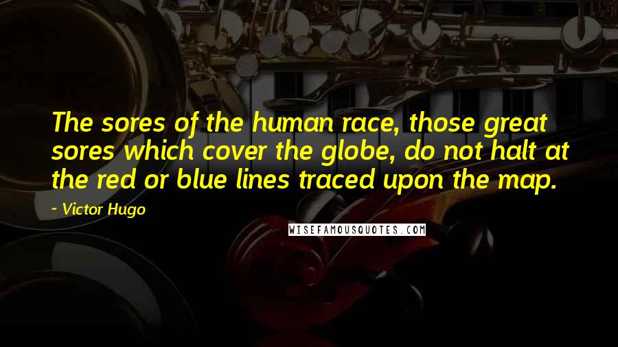 Victor Hugo Quotes: The sores of the human race, those great sores which cover the globe, do not halt at the red or blue lines traced upon the map.