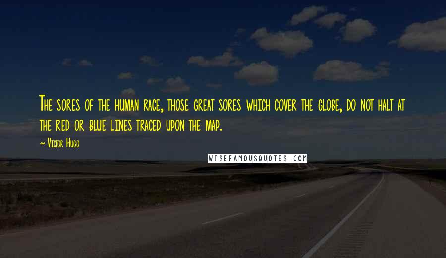 Victor Hugo Quotes: The sores of the human race, those great sores which cover the globe, do not halt at the red or blue lines traced upon the map.