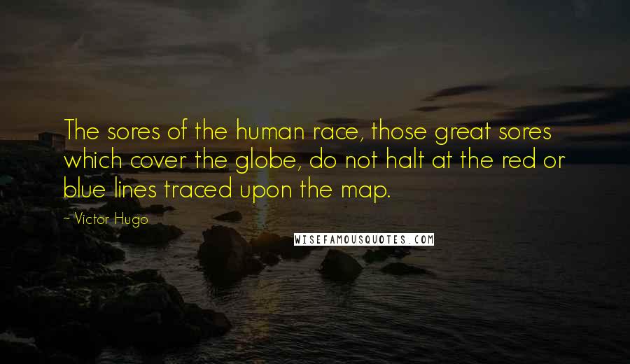 Victor Hugo Quotes: The sores of the human race, those great sores which cover the globe, do not halt at the red or blue lines traced upon the map.