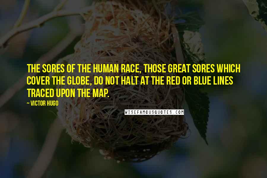 Victor Hugo Quotes: The sores of the human race, those great sores which cover the globe, do not halt at the red or blue lines traced upon the map.