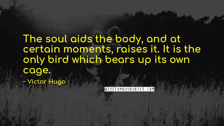 Victor Hugo Quotes: The soul aids the body, and at certain moments, raises it. It is the only bird which bears up its own cage.