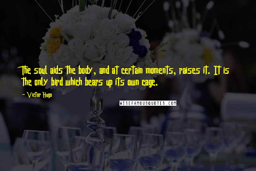 Victor Hugo Quotes: The soul aids the body, and at certain moments, raises it. It is the only bird which bears up its own cage.