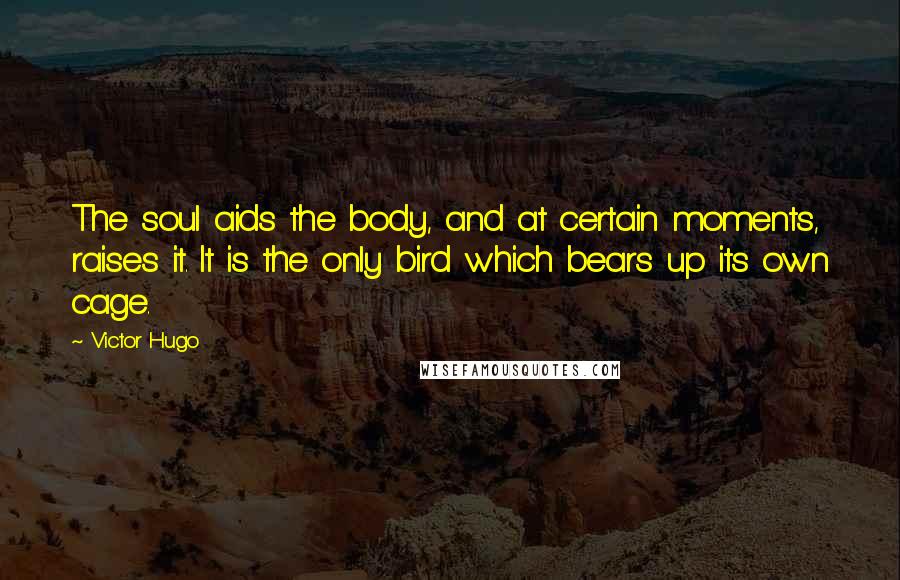 Victor Hugo Quotes: The soul aids the body, and at certain moments, raises it. It is the only bird which bears up its own cage.