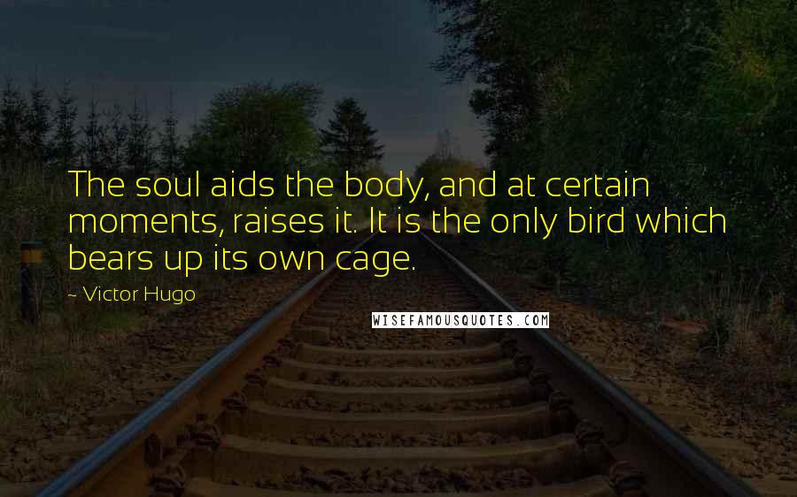 Victor Hugo Quotes: The soul aids the body, and at certain moments, raises it. It is the only bird which bears up its own cage.