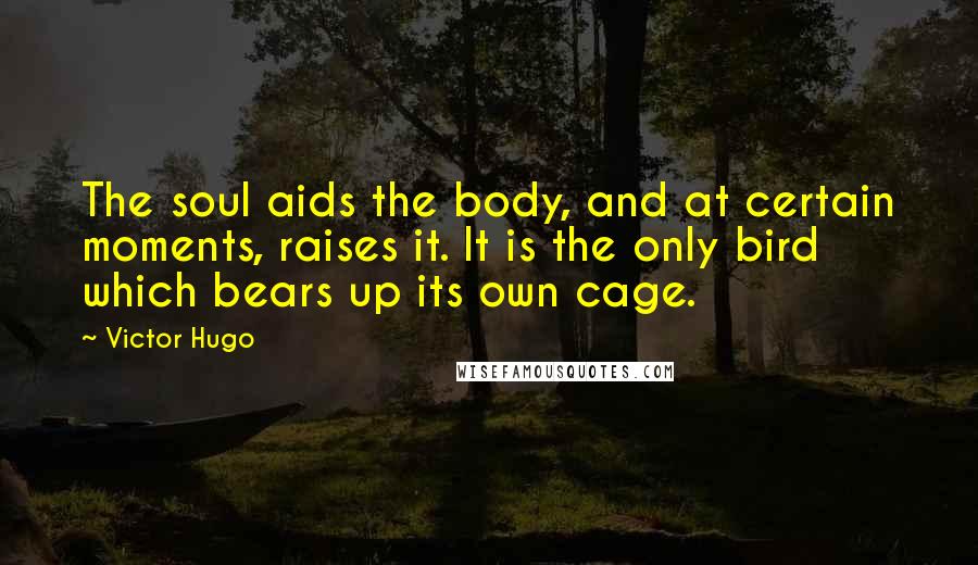 Victor Hugo Quotes: The soul aids the body, and at certain moments, raises it. It is the only bird which bears up its own cage.