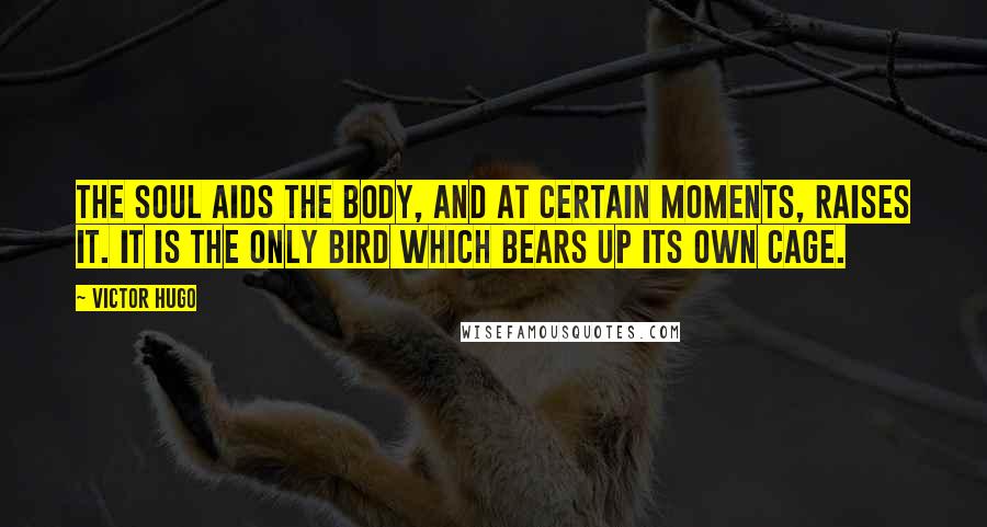 Victor Hugo Quotes: The soul aids the body, and at certain moments, raises it. It is the only bird which bears up its own cage.