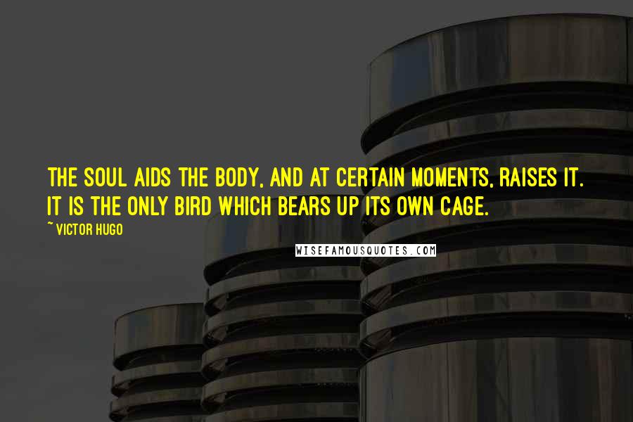 Victor Hugo Quotes: The soul aids the body, and at certain moments, raises it. It is the only bird which bears up its own cage.