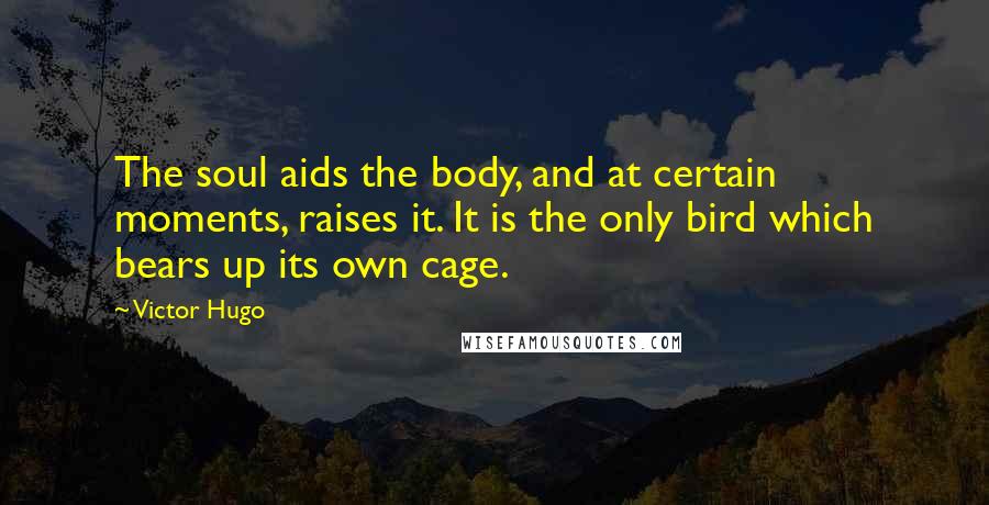 Victor Hugo Quotes: The soul aids the body, and at certain moments, raises it. It is the only bird which bears up its own cage.