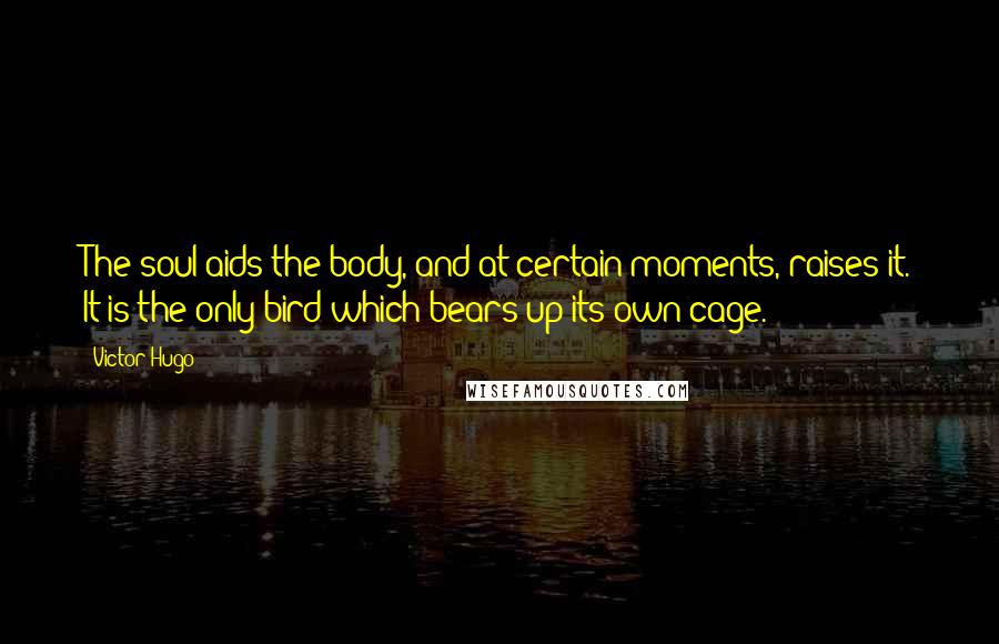 Victor Hugo Quotes: The soul aids the body, and at certain moments, raises it. It is the only bird which bears up its own cage.