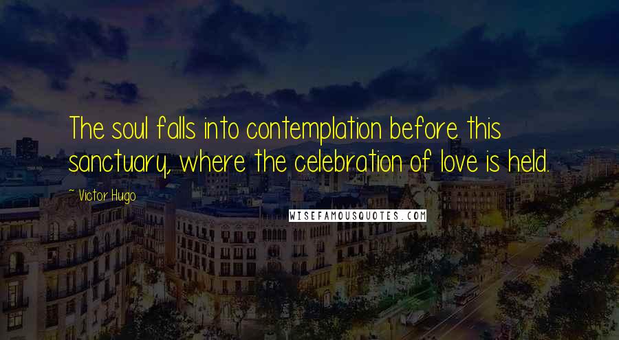 Victor Hugo Quotes: The soul falls into contemplation before this sanctuary, where the celebration of love is held.