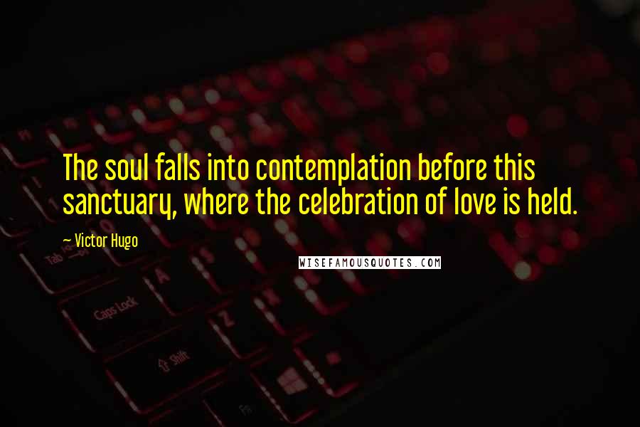 Victor Hugo Quotes: The soul falls into contemplation before this sanctuary, where the celebration of love is held.