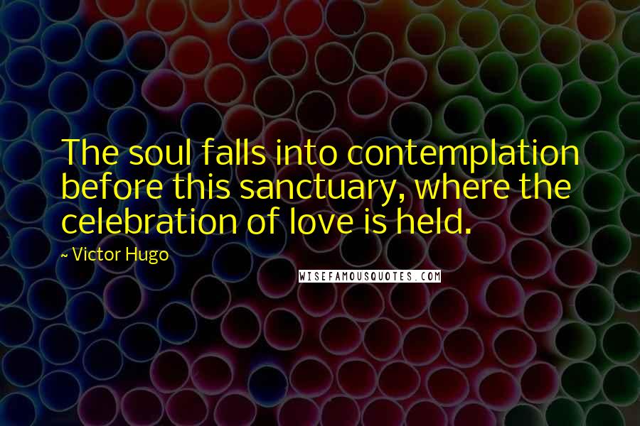 Victor Hugo Quotes: The soul falls into contemplation before this sanctuary, where the celebration of love is held.