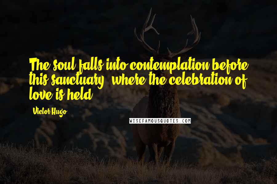 Victor Hugo Quotes: The soul falls into contemplation before this sanctuary, where the celebration of love is held.