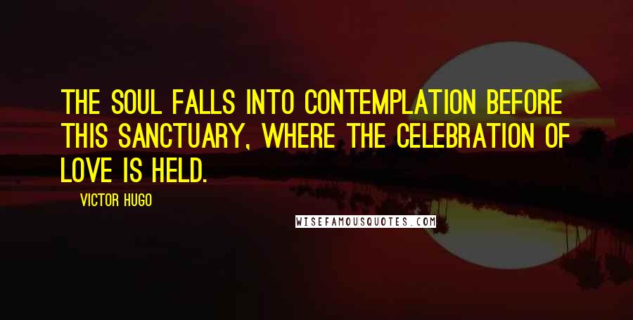 Victor Hugo Quotes: The soul falls into contemplation before this sanctuary, where the celebration of love is held.