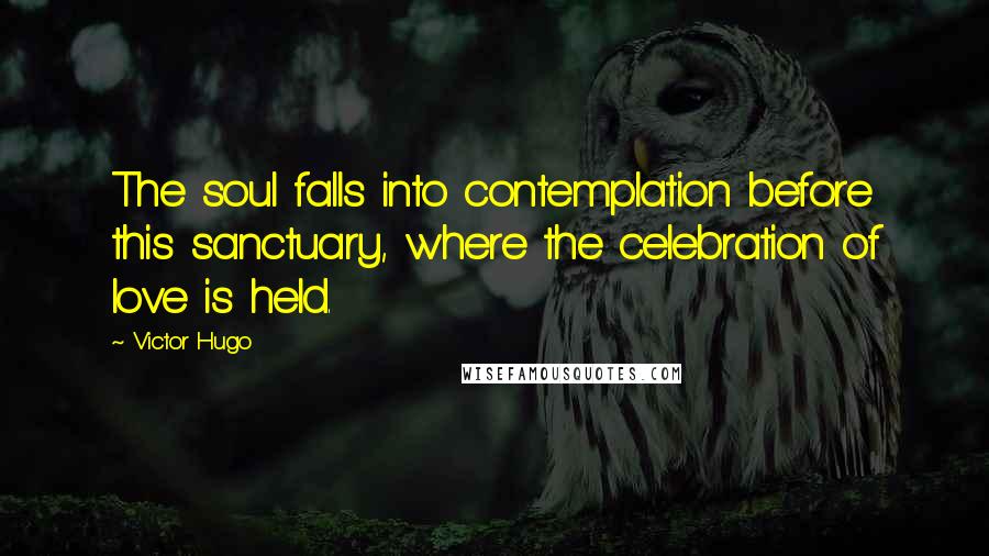 Victor Hugo Quotes: The soul falls into contemplation before this sanctuary, where the celebration of love is held.