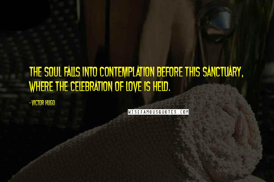 Victor Hugo Quotes: The soul falls into contemplation before this sanctuary, where the celebration of love is held.