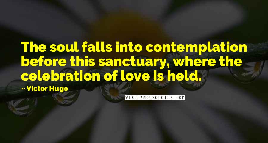 Victor Hugo Quotes: The soul falls into contemplation before this sanctuary, where the celebration of love is held.