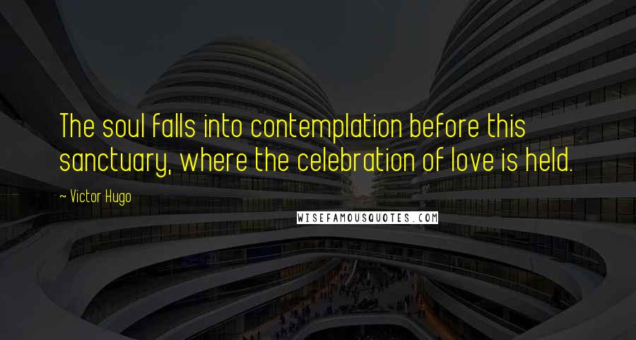 Victor Hugo Quotes: The soul falls into contemplation before this sanctuary, where the celebration of love is held.