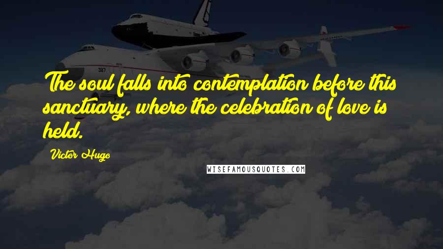 Victor Hugo Quotes: The soul falls into contemplation before this sanctuary, where the celebration of love is held.
