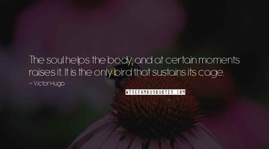 Victor Hugo Quotes: The soul helps the body, and at certain moments raises it. It is the only bird that sustains its cage.