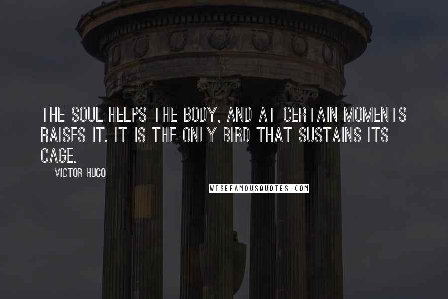 Victor Hugo Quotes: The soul helps the body, and at certain moments raises it. It is the only bird that sustains its cage.