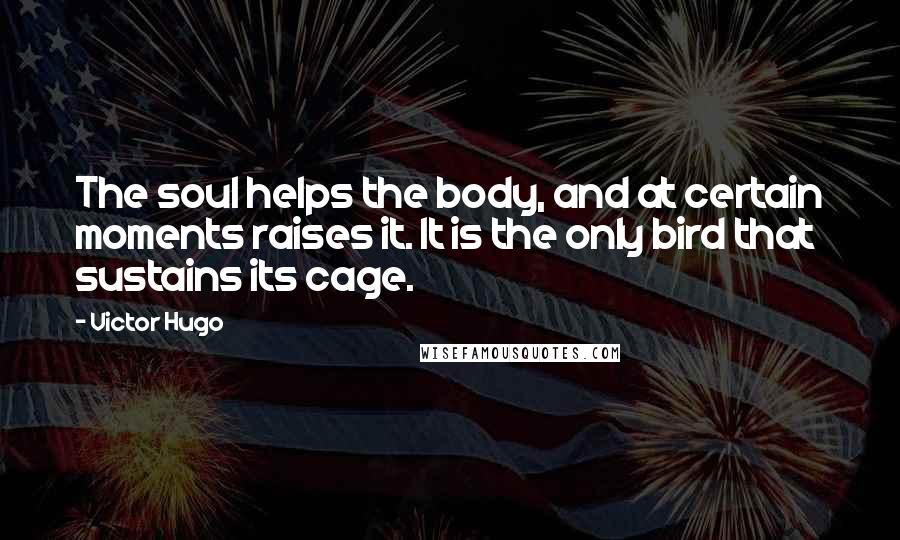 Victor Hugo Quotes: The soul helps the body, and at certain moments raises it. It is the only bird that sustains its cage.