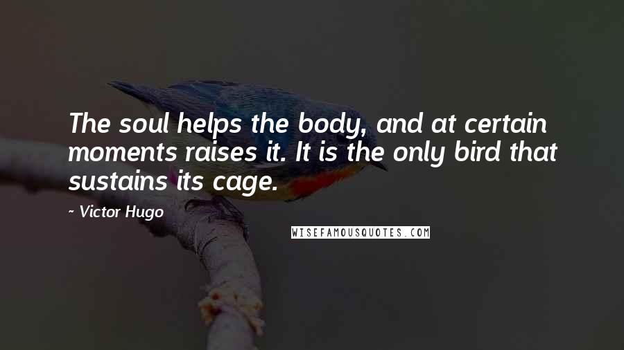 Victor Hugo Quotes: The soul helps the body, and at certain moments raises it. It is the only bird that sustains its cage.