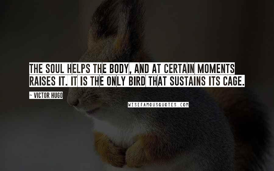 Victor Hugo Quotes: The soul helps the body, and at certain moments raises it. It is the only bird that sustains its cage.