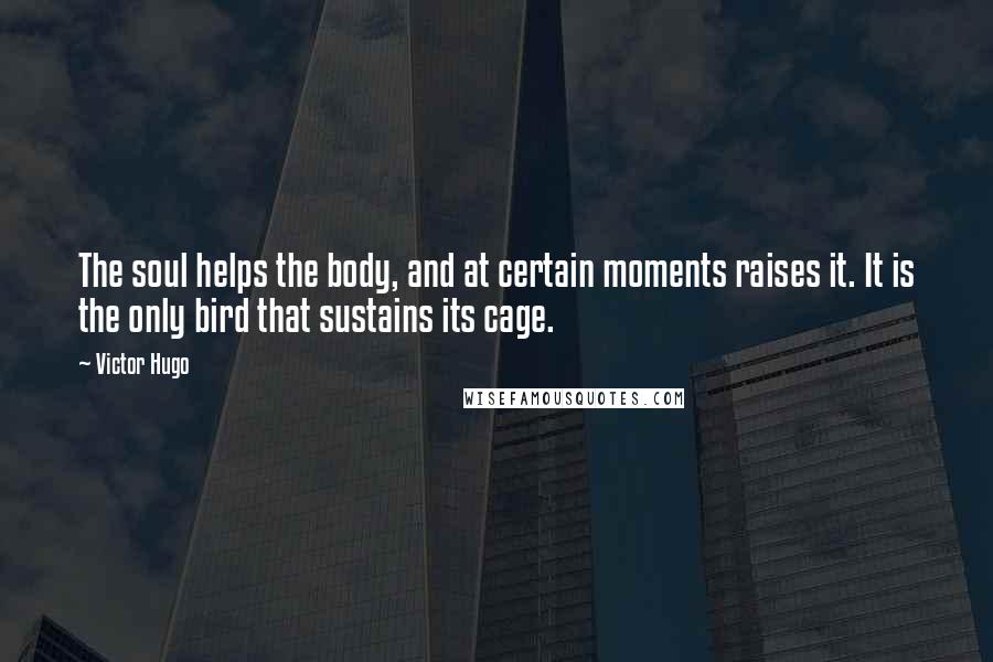 Victor Hugo Quotes: The soul helps the body, and at certain moments raises it. It is the only bird that sustains its cage.