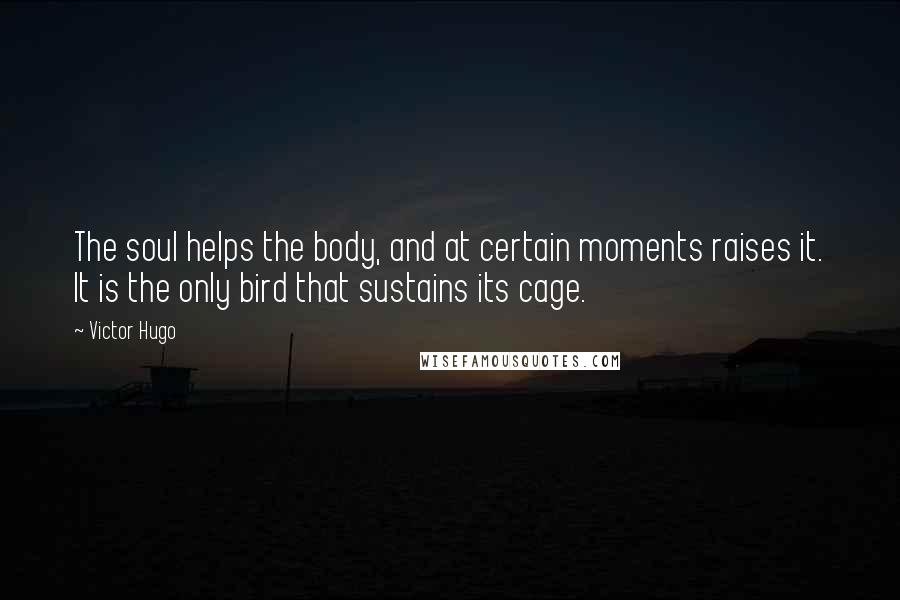 Victor Hugo Quotes: The soul helps the body, and at certain moments raises it. It is the only bird that sustains its cage.