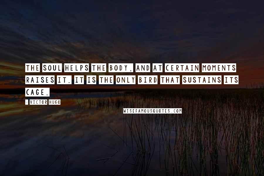 Victor Hugo Quotes: The soul helps the body, and at certain moments raises it. It is the only bird that sustains its cage.