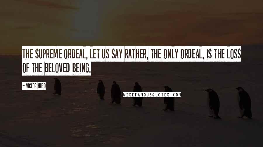 Victor Hugo Quotes: The supreme ordeal, let us say rather, the only ordeal, is the loss of the beloved being.