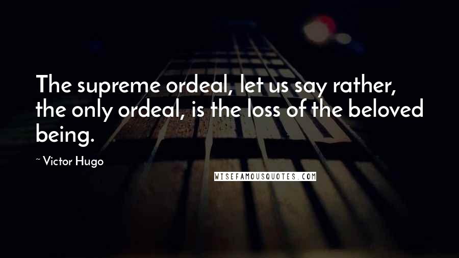 Victor Hugo Quotes: The supreme ordeal, let us say rather, the only ordeal, is the loss of the beloved being.