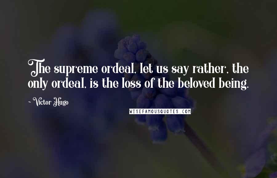 Victor Hugo Quotes: The supreme ordeal, let us say rather, the only ordeal, is the loss of the beloved being.