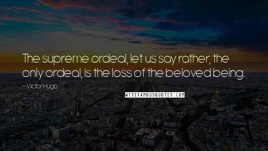 Victor Hugo Quotes: The supreme ordeal, let us say rather, the only ordeal, is the loss of the beloved being.