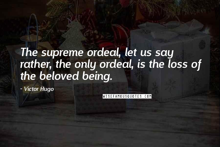 Victor Hugo Quotes: The supreme ordeal, let us say rather, the only ordeal, is the loss of the beloved being.