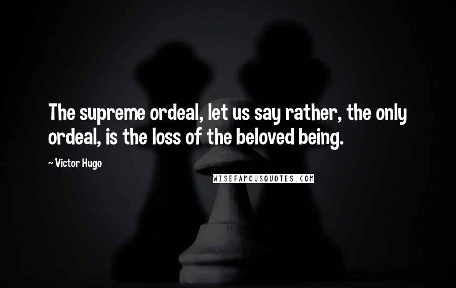 Victor Hugo Quotes: The supreme ordeal, let us say rather, the only ordeal, is the loss of the beloved being.