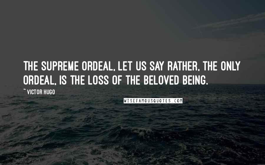 Victor Hugo Quotes: The supreme ordeal, let us say rather, the only ordeal, is the loss of the beloved being.