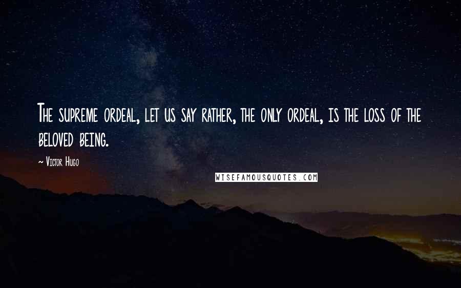 Victor Hugo Quotes: The supreme ordeal, let us say rather, the only ordeal, is the loss of the beloved being.