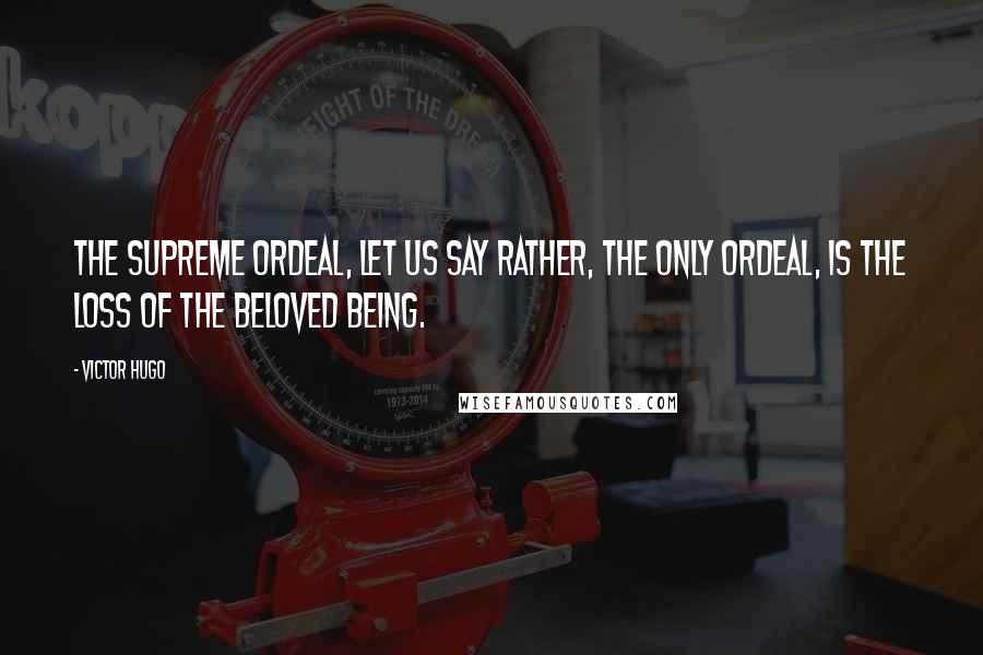 Victor Hugo Quotes: The supreme ordeal, let us say rather, the only ordeal, is the loss of the beloved being.