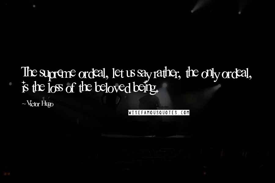 Victor Hugo Quotes: The supreme ordeal, let us say rather, the only ordeal, is the loss of the beloved being.