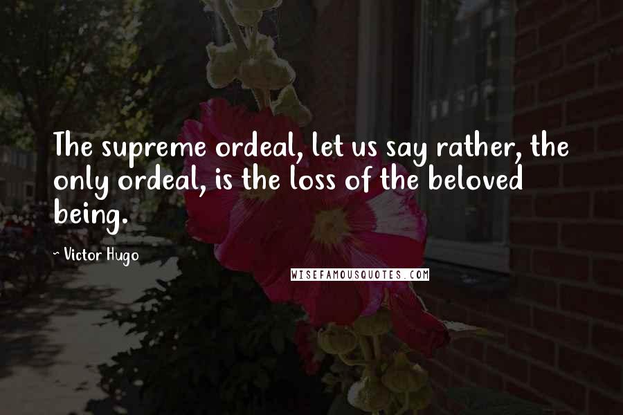 Victor Hugo Quotes: The supreme ordeal, let us say rather, the only ordeal, is the loss of the beloved being.