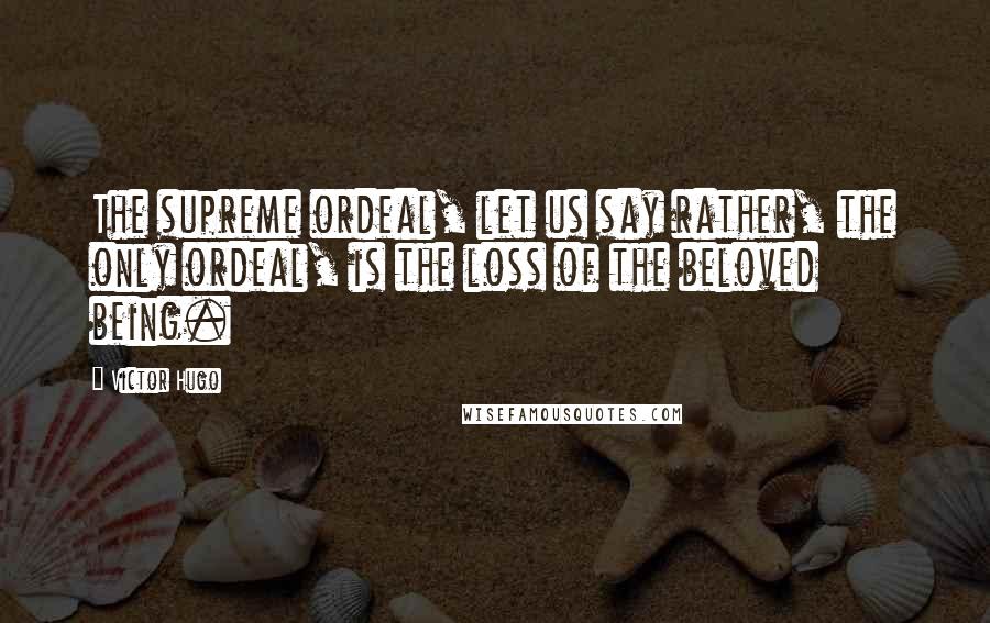 Victor Hugo Quotes: The supreme ordeal, let us say rather, the only ordeal, is the loss of the beloved being.