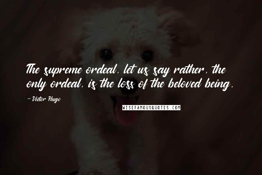 Victor Hugo Quotes: The supreme ordeal, let us say rather, the only ordeal, is the loss of the beloved being.