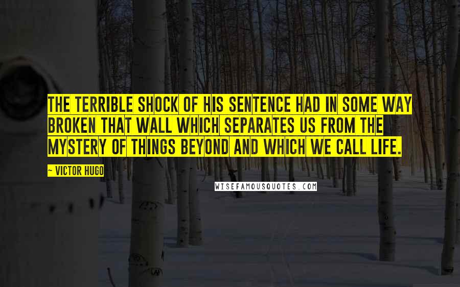 Victor Hugo Quotes: The terrible shock of his sentence had in some way broken that wall which separates us from the mystery of things beyond and which we call life.