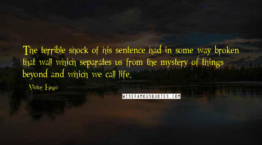 Victor Hugo Quotes: The terrible shock of his sentence had in some way broken that wall which separates us from the mystery of things beyond and which we call life.